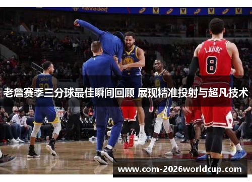 老詹赛季三分球最佳瞬间回顾 展现精准投射与超凡技术