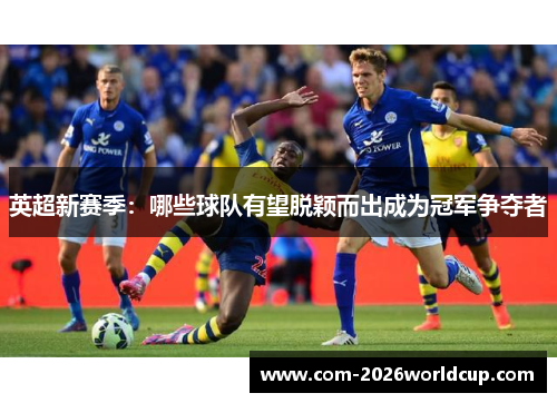 英超新赛季：哪些球队有望脱颖而出成为冠军争夺者