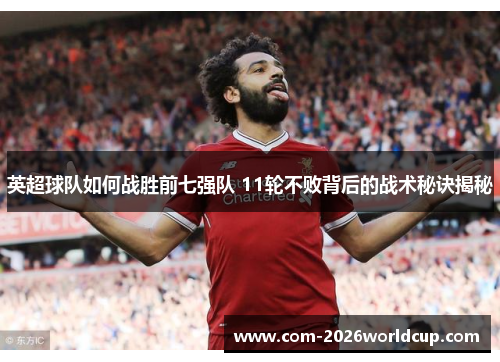 英超球队如何战胜前七强队 11轮不败背后的战术秘诀揭秘 英超球队如何战胜前七强队 11轮不败背后的战术秘诀揭秘