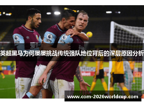 英超黑马为何屡屡挑战传统强队地位背后的深层原因分析 英超黑马为何屡屡挑战传统强队地位背后的深层原因分析