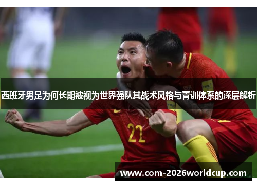 西班牙男足为何长期被视为世界强队其战术风格与青训体系的深层解析