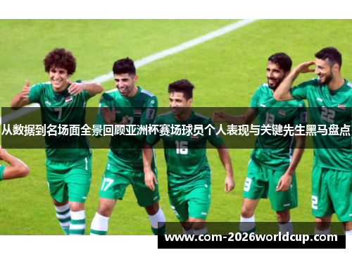 从数据到名场面全景回顾亚洲杯赛场球员个人表现与关键先生黑马盘点