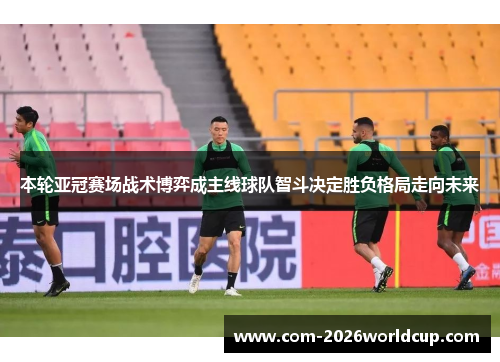 本轮亚冠赛场战术博弈成主线球队智斗决定胜负格局走向未来