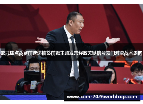欧冠焦点战赛前速递抽签前瞻主帅发言释放关键信号豪门对决战术走向