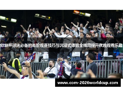 欧联杯球迷必备的高阶观赛技巧与沉浸式体验全指南提升夜晚观看乐趣 欧联杯球迷必备的高阶观赛技巧与沉浸式体验全指南提升夜晚观看乐趣