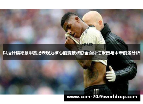 以拉什福德意甲赛场表现为核心的竞技状态全面评估报告与未来前景分析 以拉什福德意甲赛场表现为核心的竞技状态全面评估报告与未来前景分析