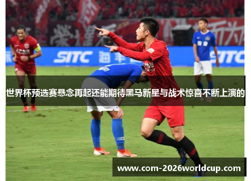世界杯预选赛悬念再起还能期待黑马新星与战术惊喜不断上演的