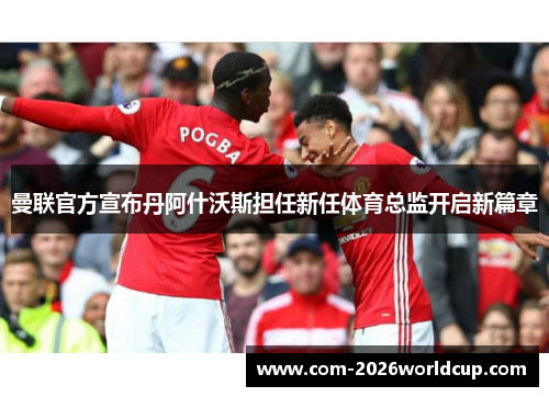 曼联官方宣布丹阿什沃斯担任新任体育总监开启新篇章