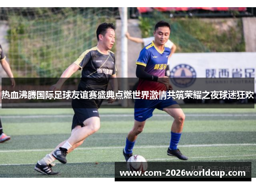 热血沸腾国际足球友谊赛盛典点燃世界激情共筑荣耀之夜球迷狂欢 热血沸腾国际足球友谊赛盛典点燃世界激情共筑荣耀之夜球迷狂欢