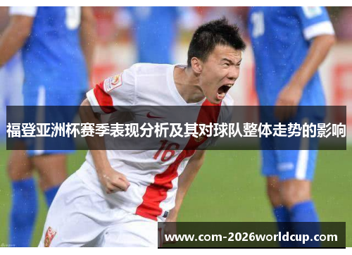 福登亚洲杯赛季表现分析及其对球队整体走势的影响 福登亚洲杯赛季表现分析及其对球队整体走势的影响