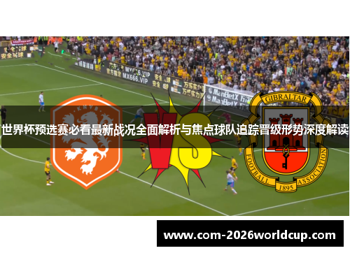 世界杯预选赛必看最新战况全面解析与焦点球队追踪晋级形势深度解读