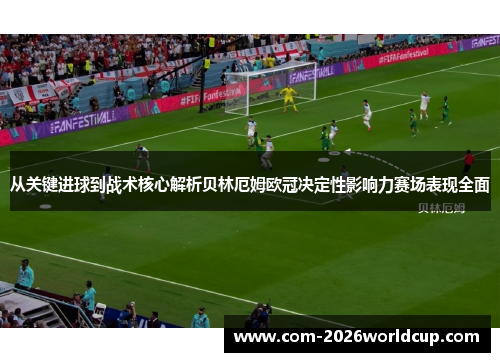 从关键进球到战术核心解析贝林厄姆欧冠决定性影响力赛场表现全面 从关键进球到战术核心解析贝林厄姆欧冠决定性影响力赛场表现全面