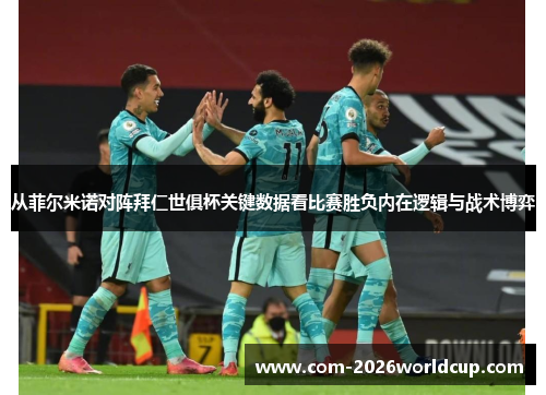 从菲尔米诺对阵拜仁世俱杯关键数据看比赛胜负内在逻辑与战术博弈