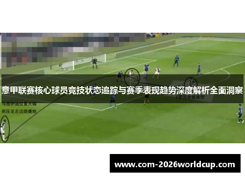意甲联赛核心球员竞技状态追踪与赛季表现趋势深度解析全面洞察