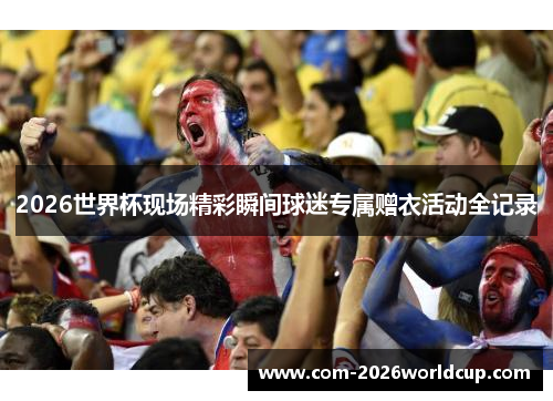 2026世界杯现场精彩瞬间球迷专属赠衣活动全记录
